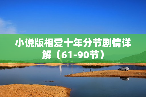 小说版相爱十年分节剧情详解（61-90节）