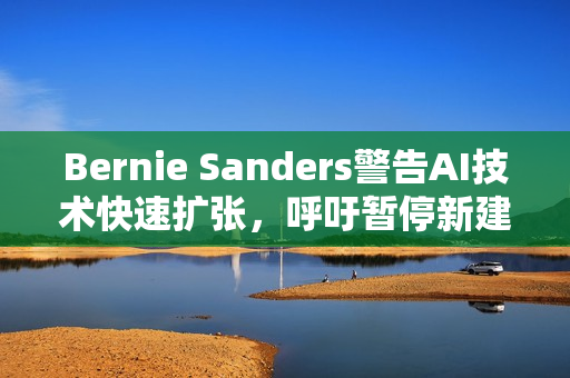 Bernie Sanders警告AI技术快速扩张，呼吁暂停新建资料中心以应对风险挑战