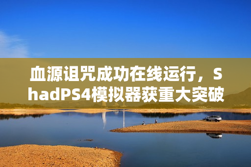 血源诅咒成功在线运行，ShadPS4模拟器获重大突破