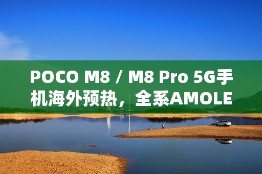 POCO M8 / M8 Pro 5G手机海外预热，全系AMOLED+OIS高清摄像，香港发布有望！