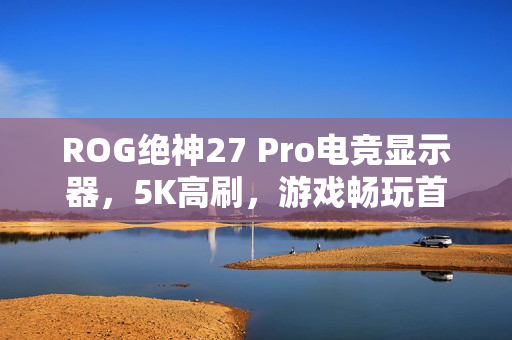 ROG绝神27 Pro电竞显示器，5K高刷，游戏畅玩首选！