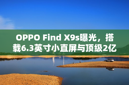 OPPO Find X9s曝光，搭载6.3英寸小直屏与顶级2亿像素主摄，引领拍照新潮流