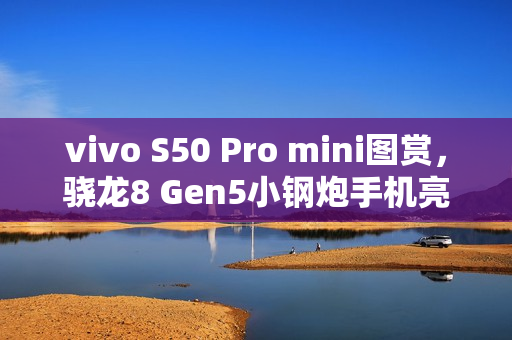 vivo S50 Pro mini图赏，骁龙8 Gen5小钢炮手机亮相！
