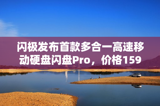 闪极发布首款多合一高速移动硬盘闪盘Pro，价格1599元起，速度与存储新体验