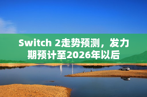 Switch 2走势预测，发力期预计至2026年以后