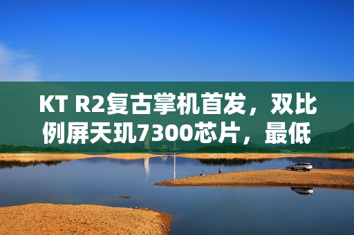 KT R2复古掌机首发,双比例屏天玑7300芯片,最低价格仅999元起发布 KT R2复古掌机首发,双比例屏天玑7300芯片,最低价格仅999元起发布