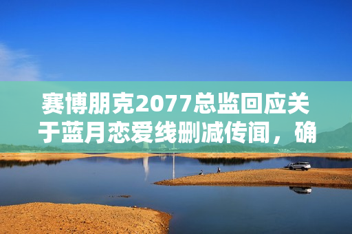 赛博朋克2077总监回应关于蓝月恋爱线删减传闻，确实曾有过想法但未实施