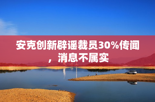 安克创新辟谣裁员30%传闻,消息不属实 安克创新辟谣裁员30%传闻,消息不属实