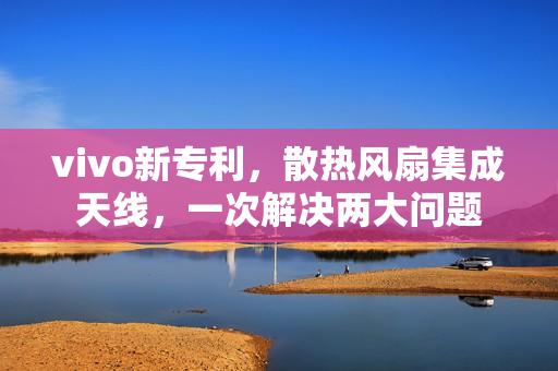 vivo新专利，散热风扇集成天线，一次解决两大问题
