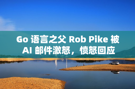 Go 语言之父 Rob Pike 被 AI 邮件激怒，愤怒回应
