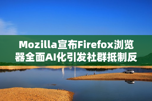 Mozilla宣布Firefox浏览器全面AI化引发社群抵制反响