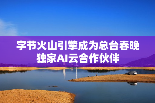 字节火山引擎成为总台春晚独家AI云合作伙伴