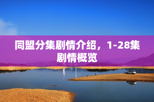 同盟分集剧情介绍，1-28集剧情概览