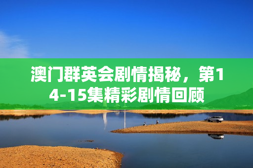 澳门群英会剧情揭秘，第14-15集精彩剧情回顾