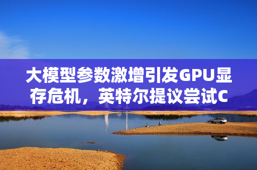 大模型参数激增引发GPU显存危机，英特尔提议尝试CPU应对