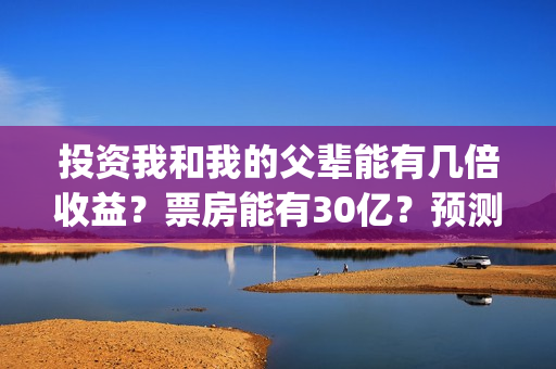 投资我和我的父辈能有几倍收益？票房能有30亿？预测多少？(我和我的父亲投资多少)