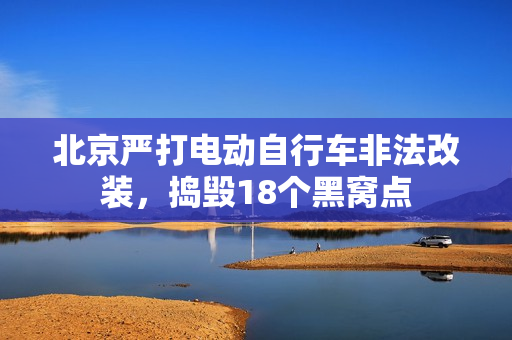 北京严打电动自行车非法改装，捣毁18个黑窝点