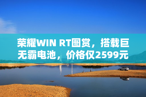荣耀WIN RT图赏，搭载巨无霸电池，价格仅2599元起！