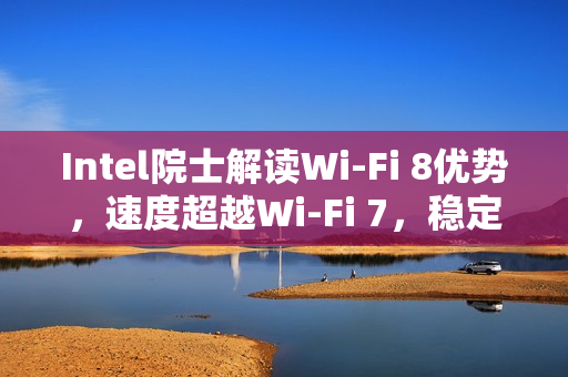 Intel院士解读Wi-Fi 8优势，速度超越Wi-Fi 7，稳定性更佳