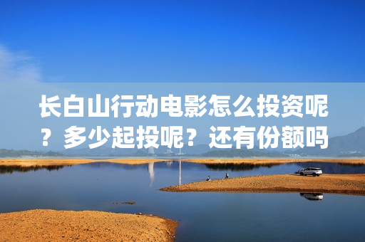 长白山行动电影怎么投资呢？多少起投呢？还有份额吗？(长白山行动拍摄地)