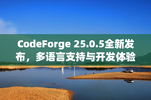 CodeForge 25.0.5全新发布，多语言支持与开发体验的全面升级