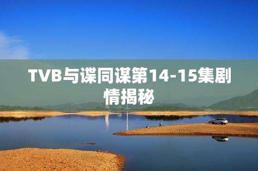 TVB与谍同谋第14-15集剧情揭秘 TVB与谍同谋第14-15集剧情揭秘