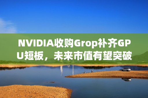 NVIDIA收购Grop补齐GPU短板，未来市值有望突破7.5万亿大关