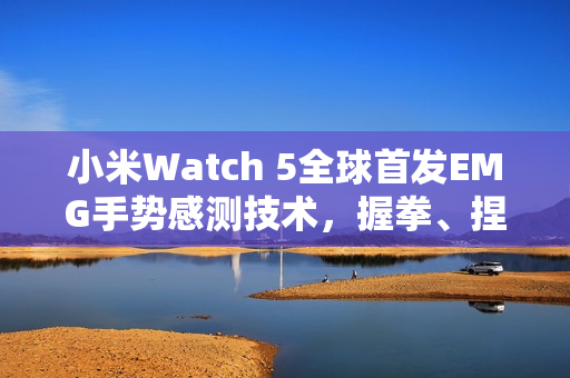 小米Watch 5全球首发EMG手势感测技术，握拳、捏指间轻松监测健康状态