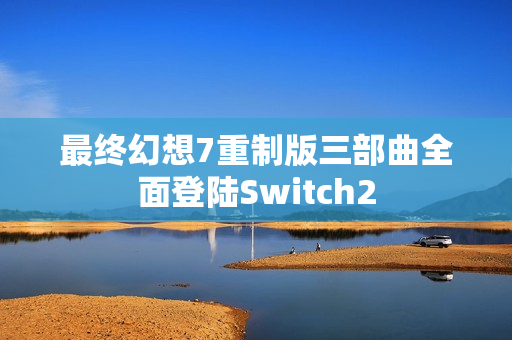 最终幻想7重制版三部曲全面登陆Switch2