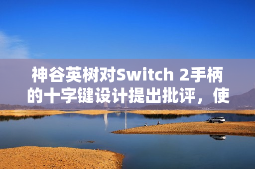 神谷英树对Switch 2手柄的十字键设计提出批评，使用不便