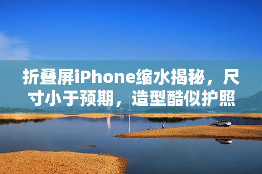 折叠屏iPhone缩水揭秘,尺寸小于预期,造型酷似护照本引发关注 折叠屏iPhone缩水揭秘,尺寸小于预期,造型酷似护照本引发关注