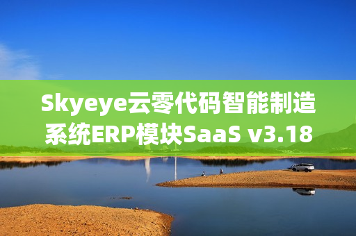 Skyeye云零代码智能制造系统ERP模块SaaS v3.18.2全新发布，引领智能制造进入新时代