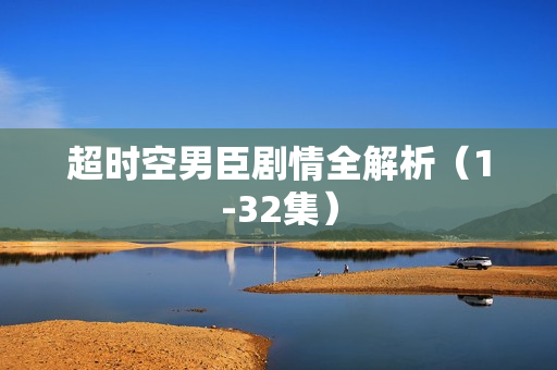 超时空男臣剧情全解析（1-32集）