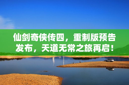 仙剑奇侠传四，重制版预告发布，天道无常之旅再启！