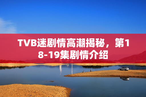 TVB迷剧情高潮揭秘，第18-19集剧情介绍