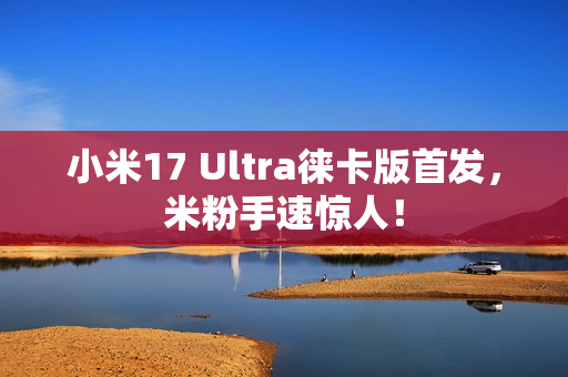 小米17 Ultra徕卡版首发,米粉手速惊人! 小米17 Ultra徕卡版首发,米粉手速惊人!