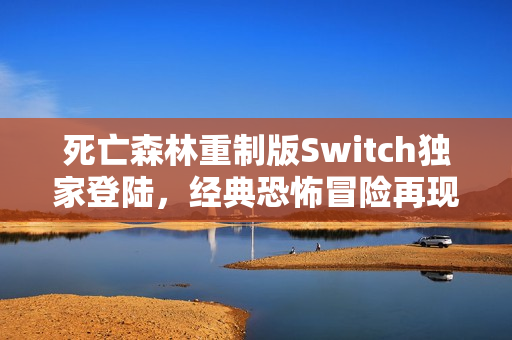 死亡森林重制版Switch独家登陆，经典恐怖冒险再现！