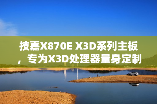 技嘉X870E X3D系列主板，专为X3D处理器量身定制上线