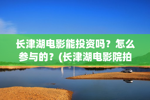 长津湖电影能投资吗？怎么参与的？(长津湖电影院拍的)
