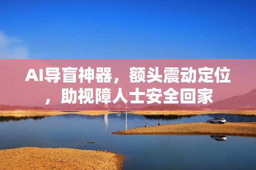 AI导盲神器，额头震动定位，助视障人士安全回家