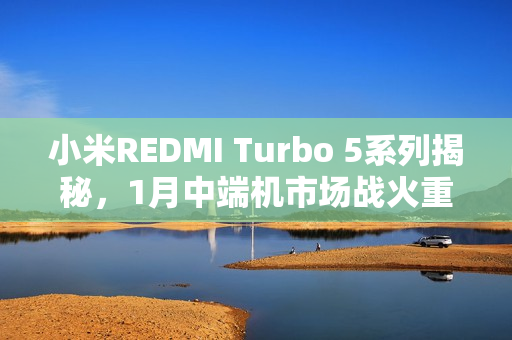 小米REDMI Turbo 5系列揭秘，1月中端机市场战火重燃