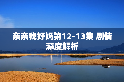 亲亲我好妈第12-13集 剧情深度解析