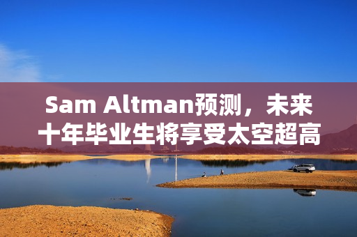 Sam Altman预测，未来十年毕业生将享受太空超高薪工作