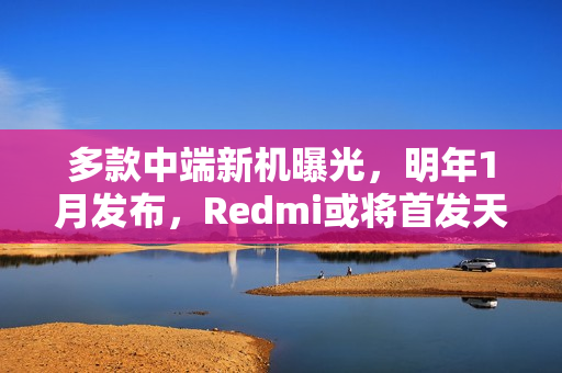 多款中端新机曝光，明年1月发布，Redmi或将首发天玑8500
