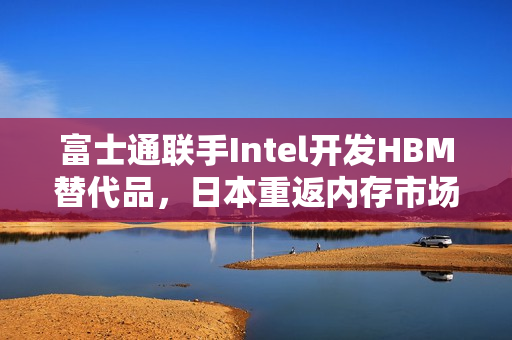 富士通联手Intel开发HBM替代品,日本重返内存市场 富士通联手Intel开发HBM替代品,日本重返内存市场