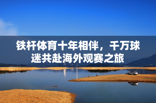 铁杆体育十年相伴，千万球迷共赴海外观赛之旅