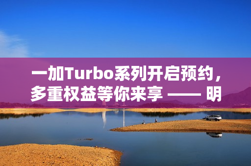 一加Turbo系列开启预约，多重权益等你来享 —— 明年新品抢先看