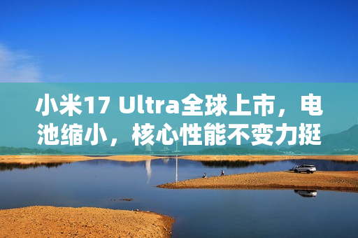 小米17 Ultra全球上市,电池缩小,核心性能不变力挺市场新宠 小米17 Ultra全球上市,电池缩小,核心性能不变力挺市场新宠