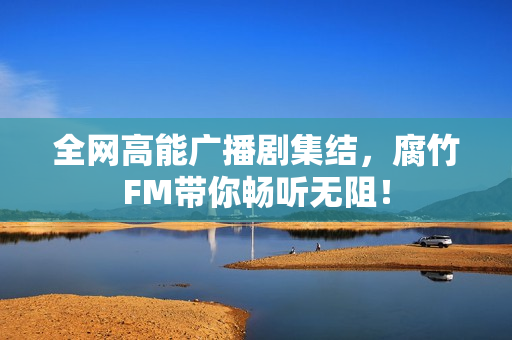 全网高能广播剧集结，腐竹FM带你畅听无阻！