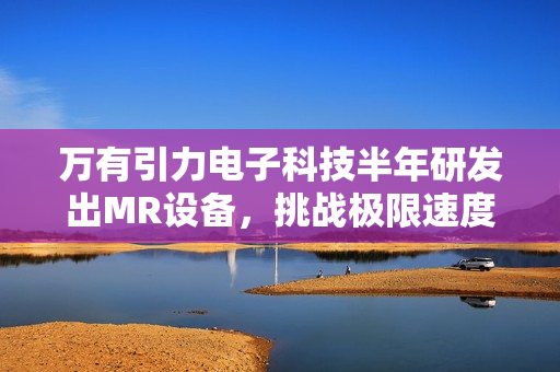 万有引力电子科技半年研发出MR设备，挑战极限速度